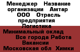 Менеджер › Название организации ­ Амтар, ООО › Отрасль предприятия ­ Логистика › Минимальный оклад ­ 25 000 - Все города Работа » Вакансии   . Московская обл.,Химки г.